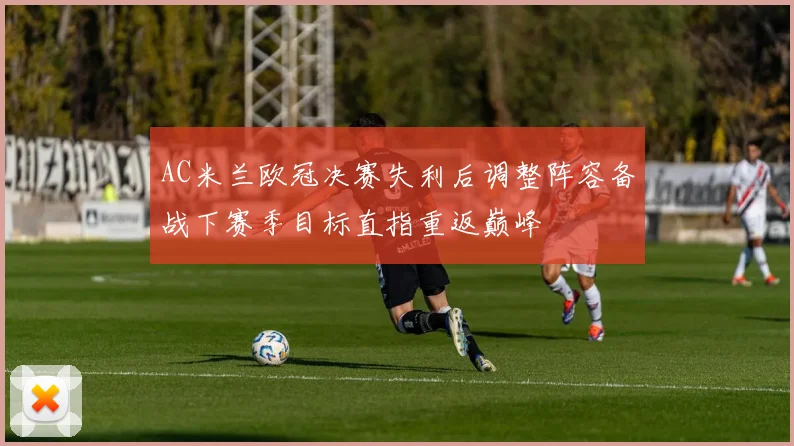 AC米兰欧冠决赛失利后调整阵容备战下赛季目标直指重返巅峰