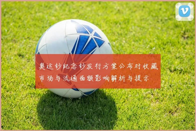 奥运钞纪念钞发行方案公布对收藏市场与流通面额影响解析与提示