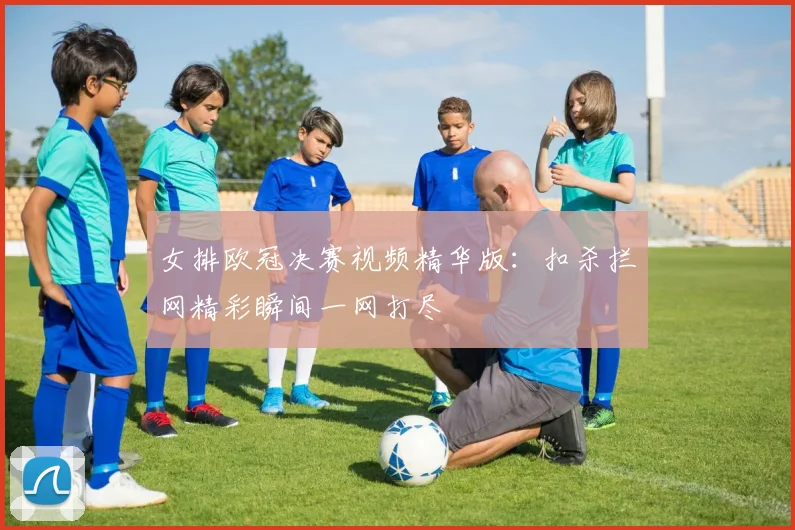 女排欧冠决赛视频精华版：扣杀拦网精彩瞬间一网打尽