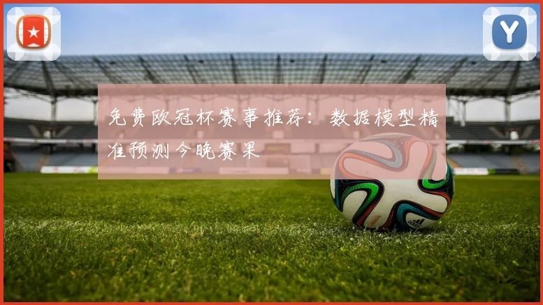 免费欧冠杯赛事推荐：数据模型精准预测今晚赛果