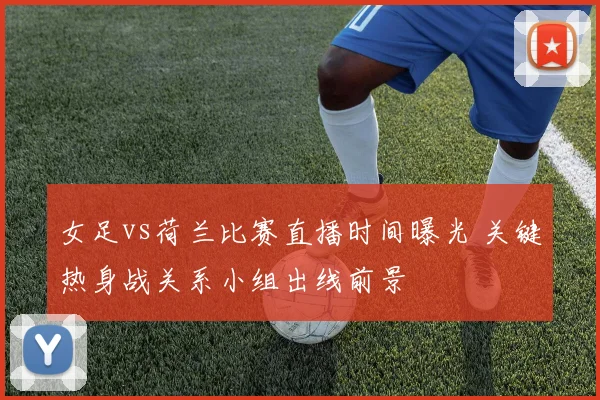 女足vs荷兰比赛直播时间曝光 关键热身战关系小组出线前景