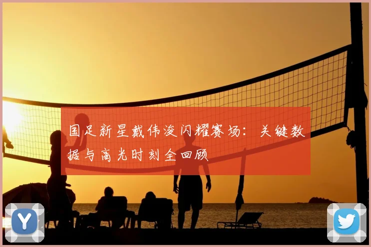 国足新星戴伟浚闪耀赛场：关键数据与高光时刻全回顾