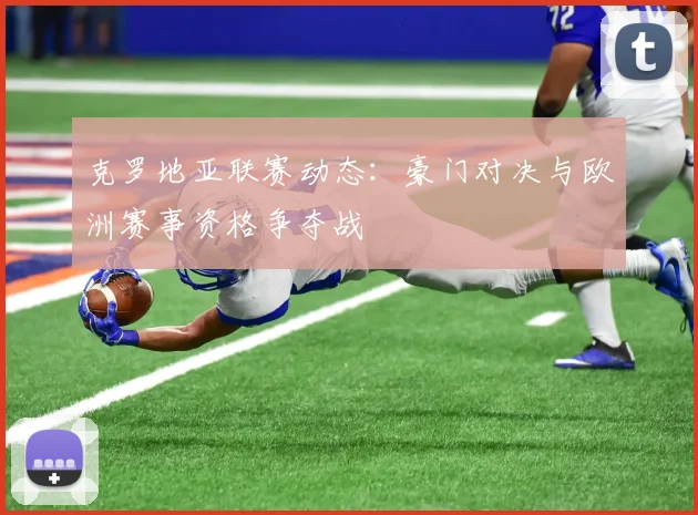 克罗地亚联赛动态：豪门对决与欧洲赛事资格争夺战