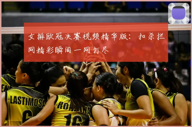 女排欧冠决赛视频精华版：扣杀拦网精彩瞬间一网打尽