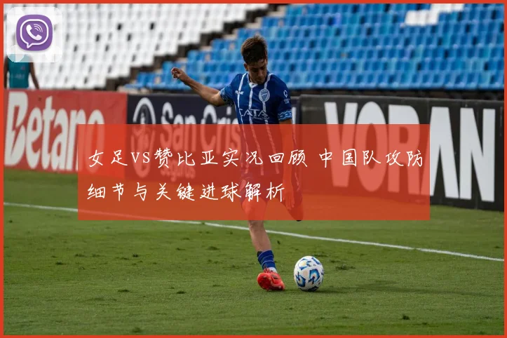 女足vs赞比亚实况回顾 中国队攻防细节与关键进球解析