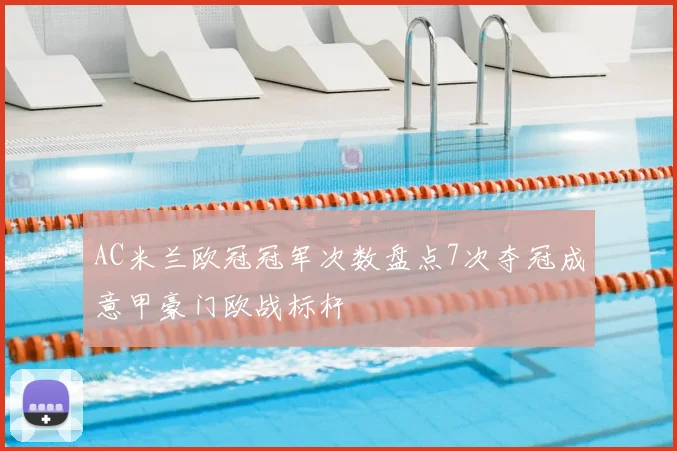 AC米兰欧冠冠军次数盘点7次夺冠成意甲豪门欧战标杆