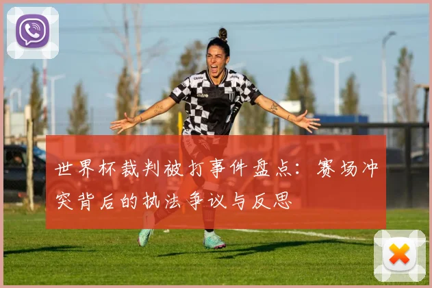 世界杯裁判被打事件盘点：赛场冲突背后的执法争议与反思