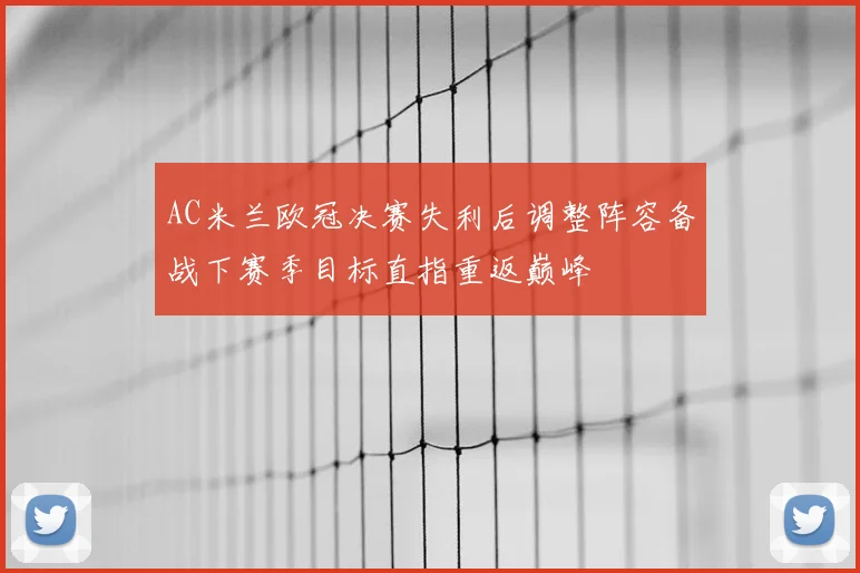 AC米兰欧冠决赛失利后调整阵容备战下赛季目标直指重返巅峰