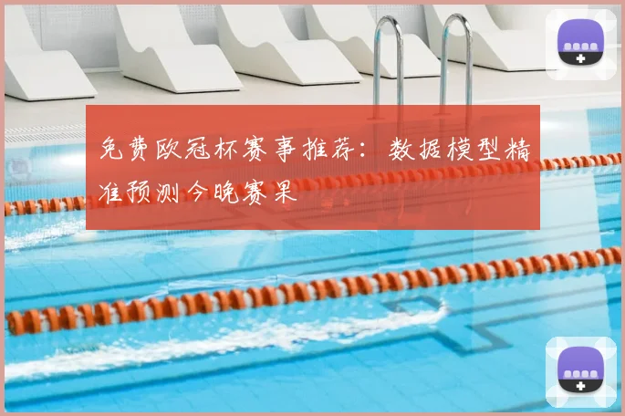 免费欧冠杯赛事推荐：数据模型精准预测今晚赛果