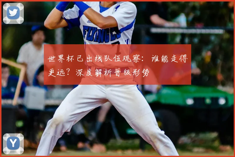 世界杯已出线队伍观察：谁能走得更远？深度解析晋级形势