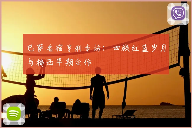 巴萨名宿亨利专访：回顾红蓝岁月与梅西早期合作