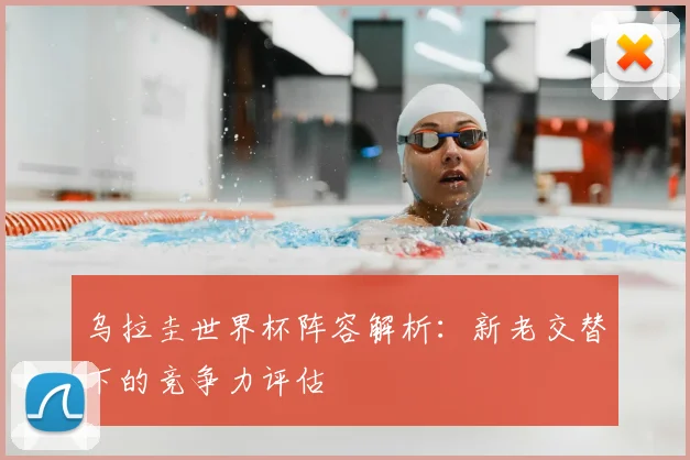 乌拉圭世界杯阵容解析：新老交替下的竞争力评估