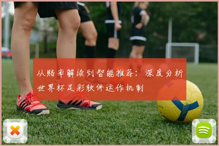 从赔率解读到智能推荐：深度分析世界杯足彩软件运作机制
