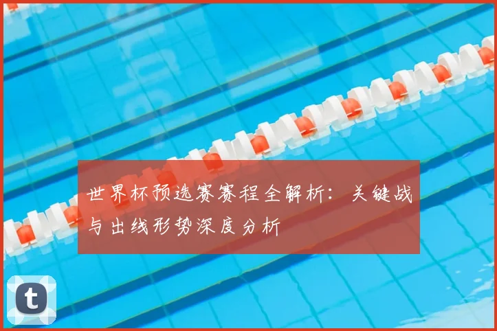 世界杯预选赛赛程全解析:关键战与出线形势深度分析