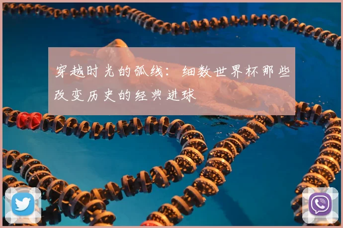 穿越时光的弧线:细数世界杯那些改变历史的经典进球