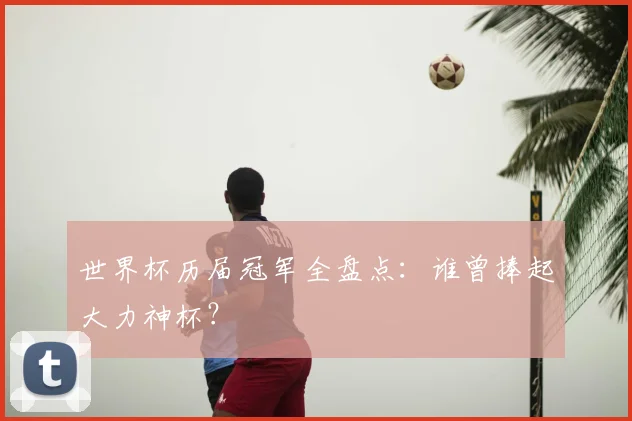 世界杯历届冠军全盘点:谁曾捧起大力神杯?