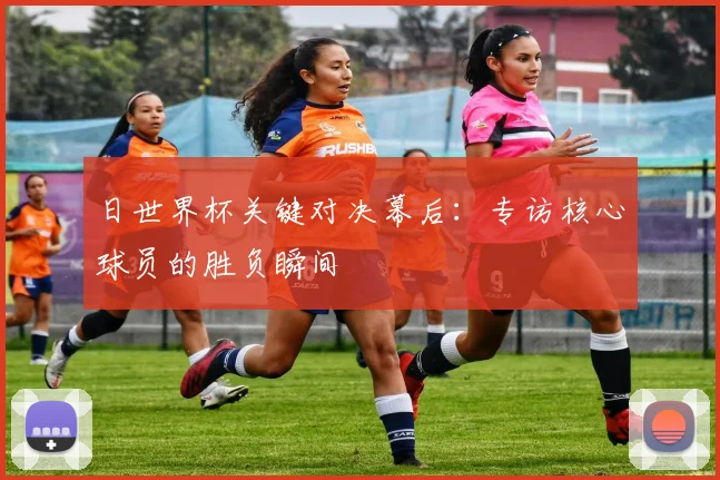 日世界杯关键对决幕后:专访核心球员的胜负瞬间