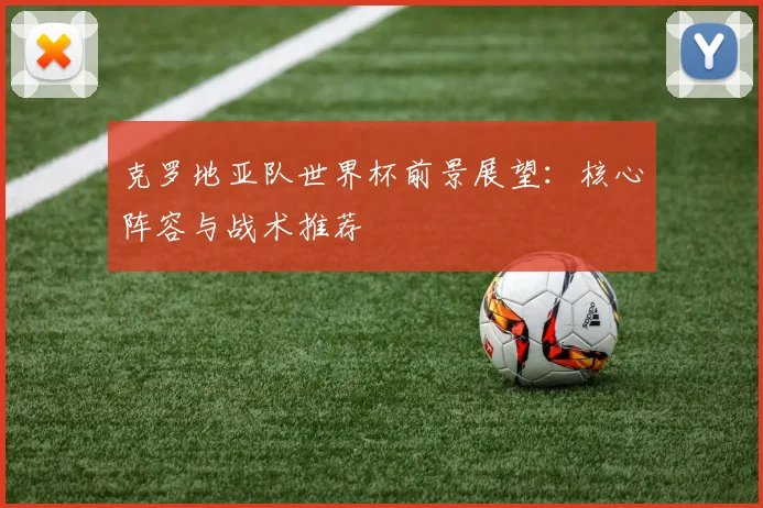 克罗地亚队世界杯前景展望：核心阵容与战术推荐