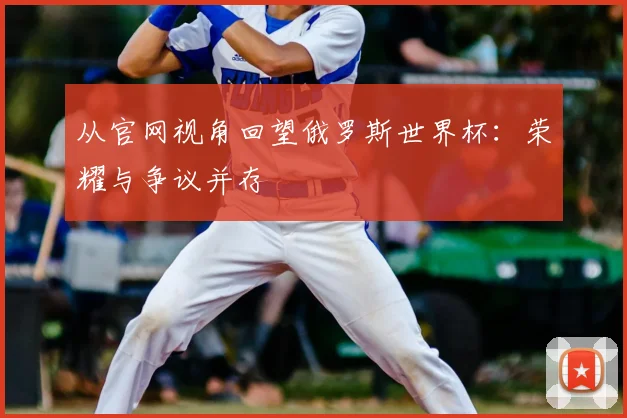 从官网视角回望俄罗斯世界杯:荣耀与争议并存