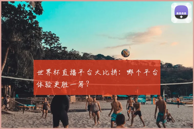 世界杯直播平台大比拼：哪个平台体验更胜一筹？