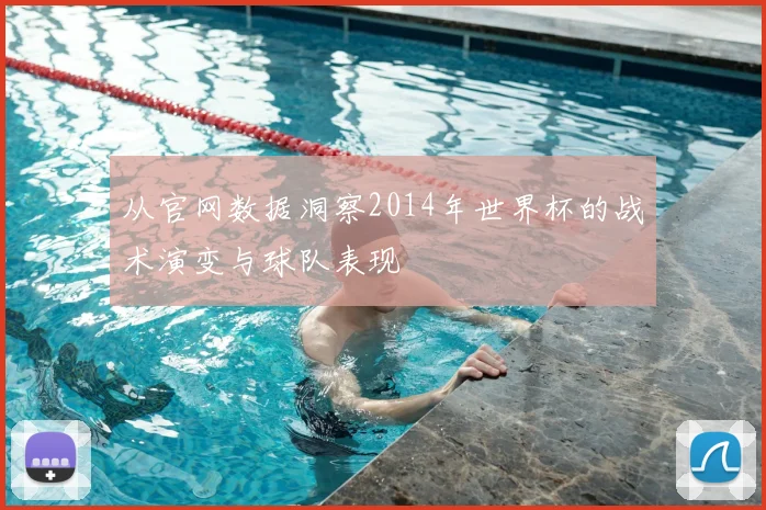 从官网数据洞察2014年世界杯的战术演变与球队表现