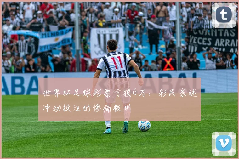 世界杯足球彩票亏损6万，彩民亲述冲动投注的惨痛教训