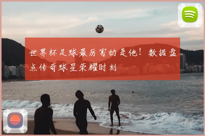 世界杯足球最厉害的是他！数据盘点传奇球星荣耀时刻