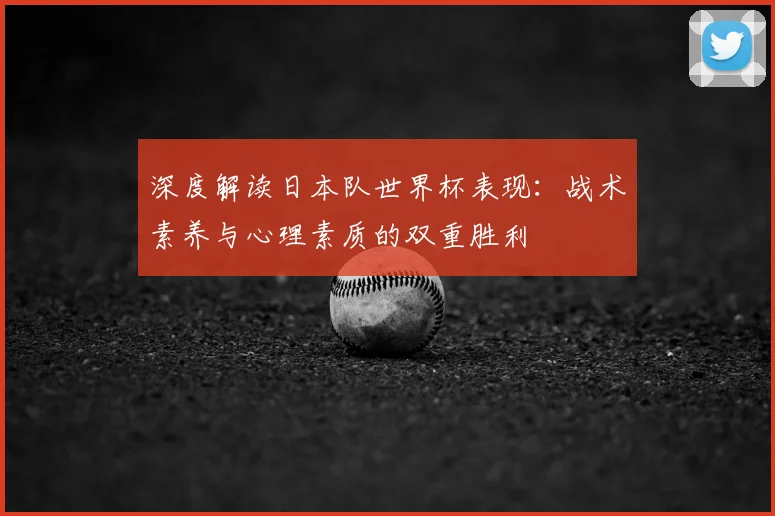 深度解读日本队世界杯表现:战术素养与心理素质的双重胜利