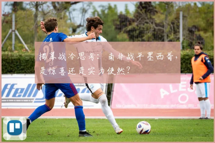 揭幕战冷思考：南非战平墨西哥，是惊喜还是实力使然？