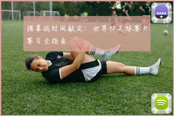 揭幕战时间敲定：世界杯足球赛开赛日全指南