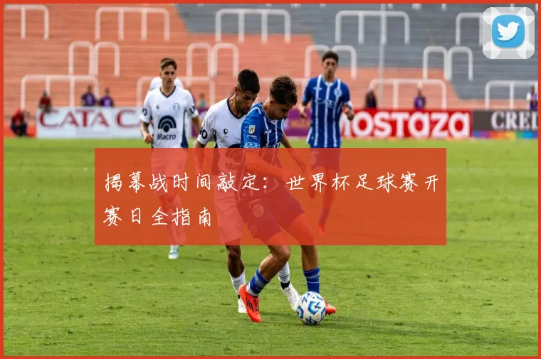 揭幕战时间敲定：世界杯足球赛开赛日全指南