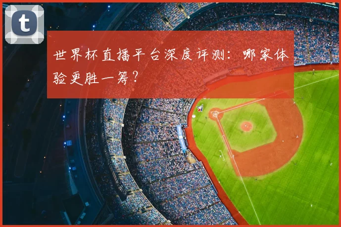 世界杯直播平台深度评测：哪家体验更胜一筹？