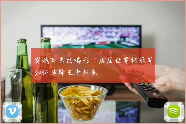 穿越时光的喝彩:历届世界杯冠军如何演绎王者归来