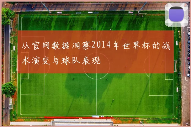 从官网数据洞察2014年世界杯的战术演变与球队表现