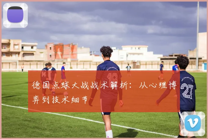 德国点球大战战术解析：从心理博弈到技术细节