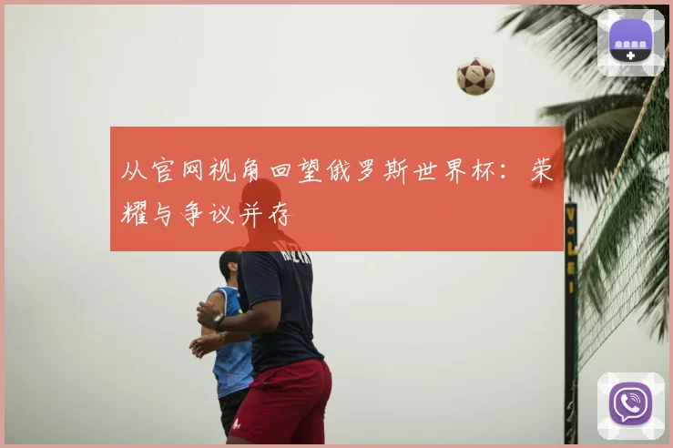 从官网视角回望俄罗斯世界杯:荣耀与争议并存
