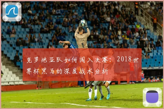 克罗地亚队如何闯入决赛：2018世界杯黑马的深度战术分析