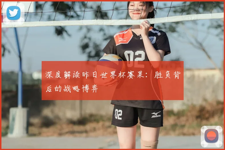 深度解读昨日世界杯赛果:胜负背后的战略博弈