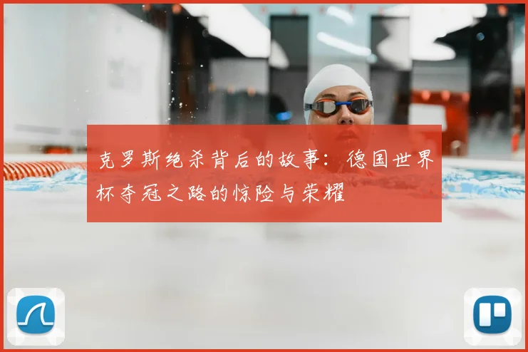克罗斯绝杀背后的故事：德国世界杯夺冠之路的惊险与荣耀