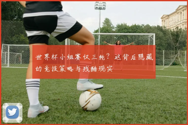 世界杯小组赛仅三轮?这背后隐藏的竞技策略与残酷现实