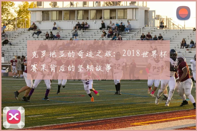 克罗地亚的奇迹之旅：2018世界杯赛果背后的坚韧故事