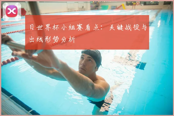 日世界杯小组赛看点:关键战役与出线形势分析