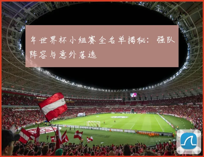 年世界杯小组赛全名单揭秘:强队阵容与意外落选