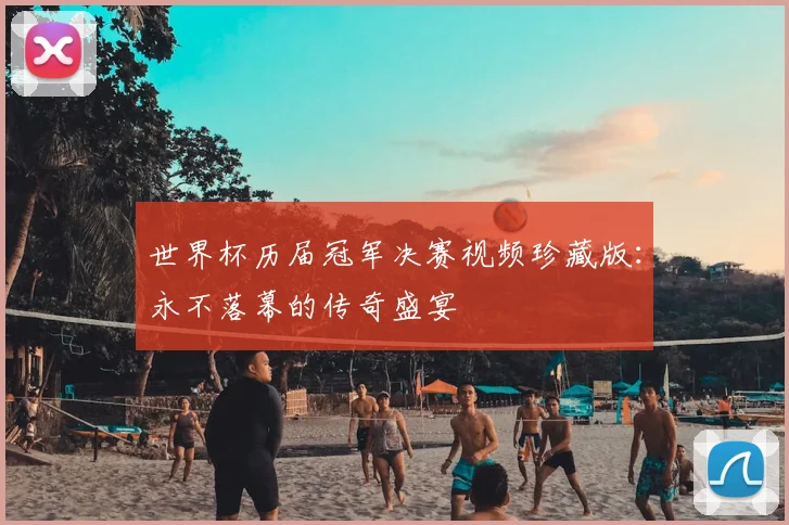 世界杯历届冠军决赛视频珍藏版:永不落幕的传奇盛宴