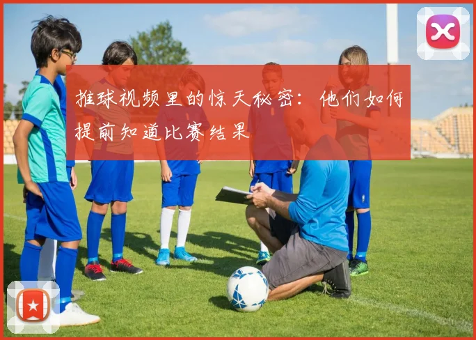 推球视频里的惊天秘密：他们如何提前知道比赛结果