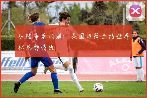 从赔率看门道:美国与荷兰的世界杯恩怨情仇
